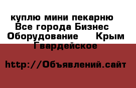 куплю мини-пекарню - Все города Бизнес » Оборудование   . Крым,Гвардейское